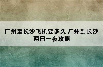 广州至长沙飞机要多久 广州到长沙两日一夜攻略